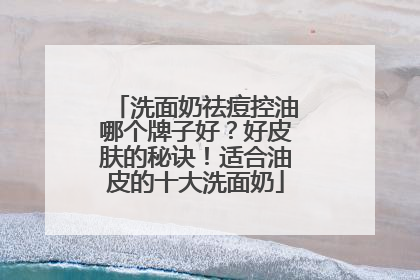 洗面奶祛痘控油哪个牌子好？好皮肤的秘诀！适合油皮的十大洗面奶