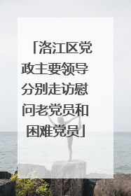 洛江区党政主要领导分别走访慰问老党员和困难党员