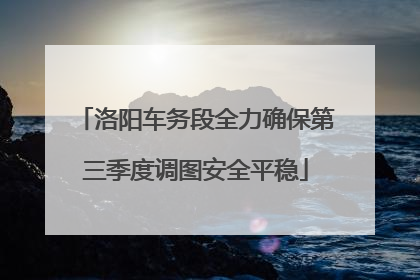 洛阳车务段全力确保第三季度调图安全平稳