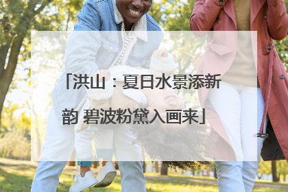 洪山：夏日水景添新韵 碧波粉黛入画来