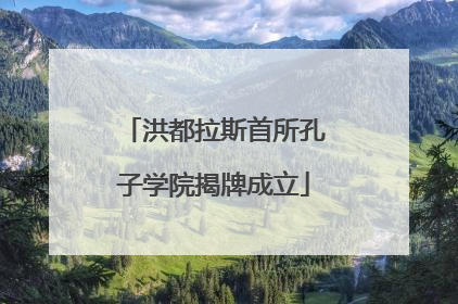 洪都拉斯首所孔子学院揭牌成立
