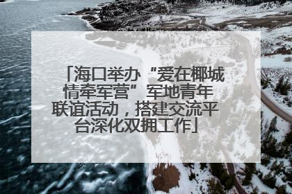海口举办“爱在椰城 情牵军营”军地青年联谊活动，搭建交流平台深化双拥工作