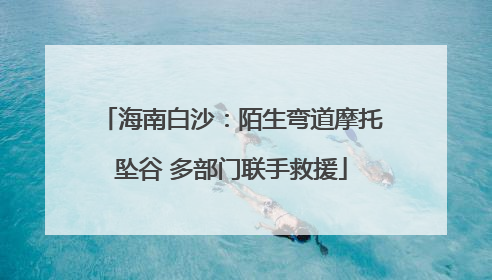 海南白沙：陌生弯道摩托坠谷 多部门联手救援