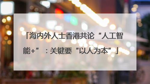 海内外人士香港共论“人工智能+”：关键要“以人为本”