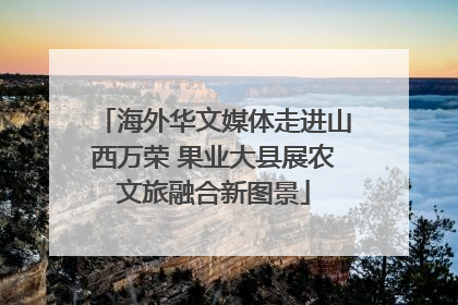 海外华文媒体走进山西万荣 果业大县展农文旅融合新图景