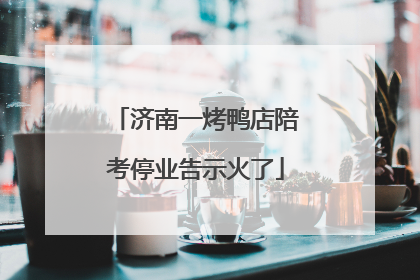 济南一烤鸭店陪考停业告示火了