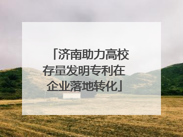 济南助力高校存量发明专利在企业落地转化