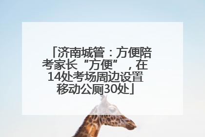 济南城管：方便陪考家长“方便”，在14处考场周边设置移动公厕30处