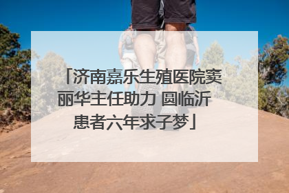 济南嘉乐生殖医院窦丽华主任助力 圆临沂患者六年求子梦