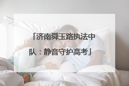 济南舜玉路执法中队：静音守护高考
