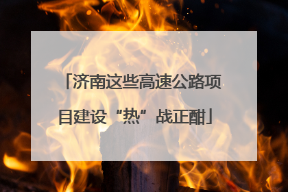 济南这些高速公路项目建设“热”战正酣