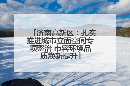 济南高新区：扎实推进城市立面空间专项整治 市容环境品质焕新提升