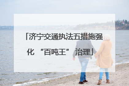 济宁交通执法五措施强化 “百吨王” 治理
