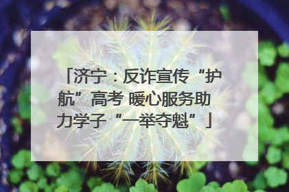 济宁：反诈宣传“护航”高考 暖心服务助力学子“一举夺魁”