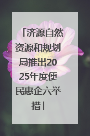 济源自然资源和规划局推出2025年度便民惠企六举措