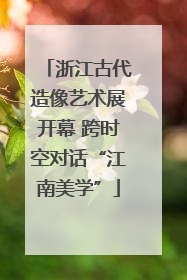 浙江古代造像艺术展开幕 跨时空对话“江南美学”