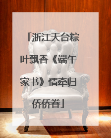 浙江天台粽叶飘香《端午家书》情牵归侨侨眷