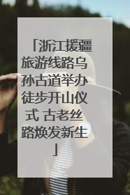 浙江援疆旅游线路乌孙古道举办徒步开山仪式 古老丝路焕发新生