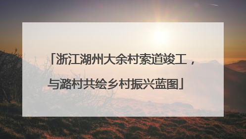 浙江湖州大余村索道竣工，与潞村共绘乡村振兴蓝图