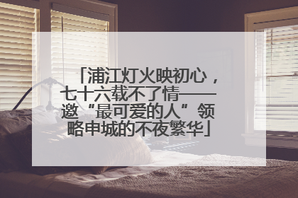 浦江灯火映初心，七十六载不了情——邀“最可爱的人”领略申城的不夜繁华