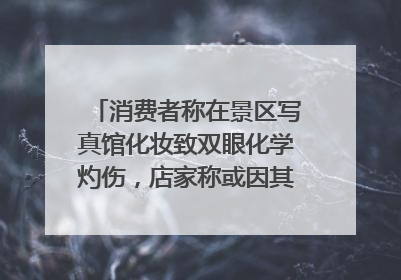 消费者称在景区写真馆化妆致双眼化学灼伤，店家称或因其卸妆不当 市场监管部门介入