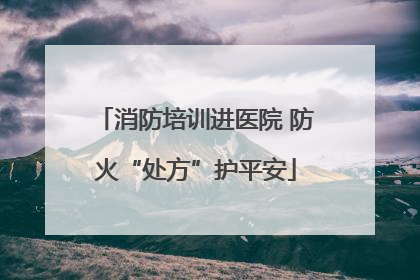 消防培训进医院 防火“处方”护平安