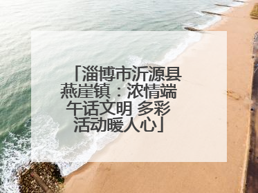 淄博市沂源县燕崖镇：浓情端午话文明 多彩活动暖人心