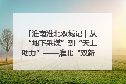淮南淮北双城记｜从“地下采煤”到“天上助力”——淮北“双新”产业突围记