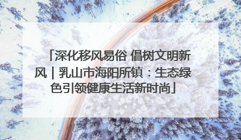 深化移风易俗 倡树文明新风｜乳山市海阳所镇：生态绿色引领健康生活新时尚