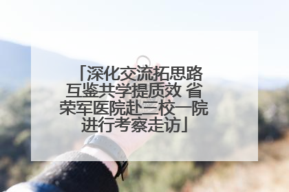 深化交流拓思路 互鉴共学提质效 省荣军医院赴三校一院进行考察走访