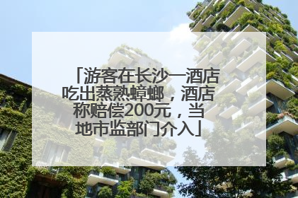 游客在长沙一酒店吃出蒸熟蟑螂，酒店称赔偿200元，当地市监部门介入