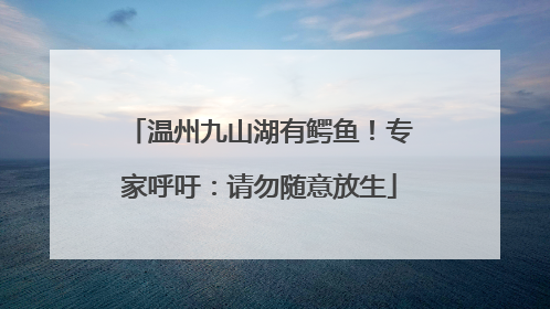 温州九山湖有鳄鱼！专家呼吁：请勿随意放生