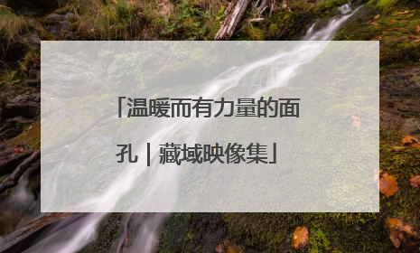 温暖而有力量的面孔｜藏域映像集