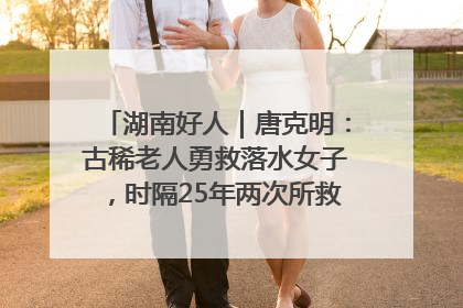 湖南好人｜唐克明：古稀老人勇救落水女子，时隔25年两次所救竟是同一人！