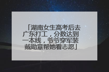 湖南女生高考后去广东打工，分数达到一本线，爷爷穿军装戴勋章帮她看志愿