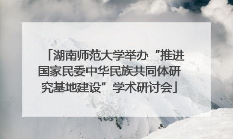 湖南师范大学举办“推进国家民委中华民族共同体研究基地建设”学术研讨会