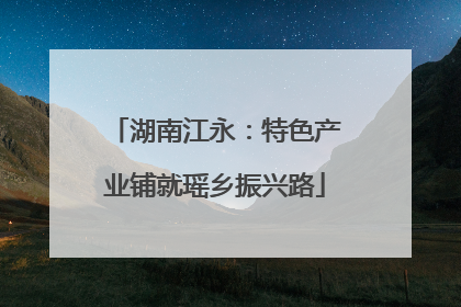 湖南江永：特色产业铺就瑶乡振兴路