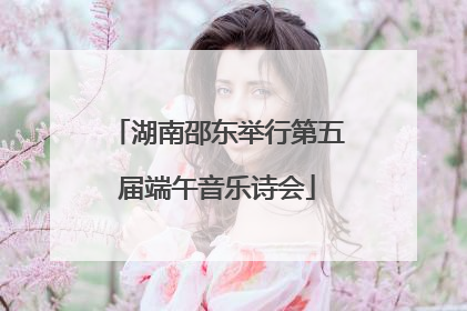湖南邵东举行第五届端午音乐诗会