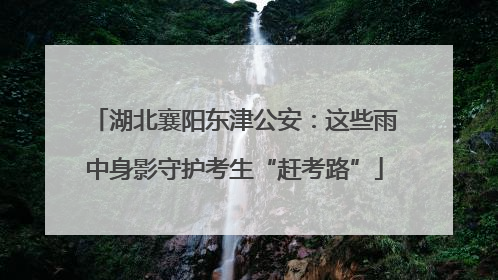 湖北襄阳东津公安：这些雨中身影守护考生“赶考路”