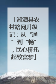 湘潭县农村路网升级记：从“通”到“畅”，民心桥托起致富梦
