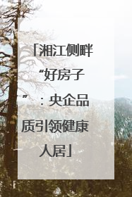 湘江侧畔 “好房子”：央企品质引领健康人居