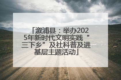 溆浦县：举办2025年新时代文明实践“三下乡”及社科普及进基层主题活动