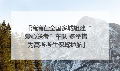 滴滴在全国多城组建“爱心送考”车队 多举措为高考考生保驾护航