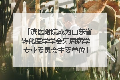 滨医附院成为山东省转化医学学会牙周病学专业委员会主委单位