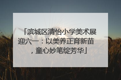 滨城区清怡小学美术展迎六一：以美养正育新苗，童心妙笔绽芳华