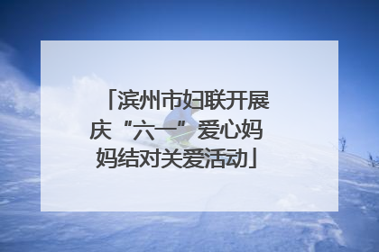 滨州市妇联开展庆“六一”爱心妈妈结对关爱活动