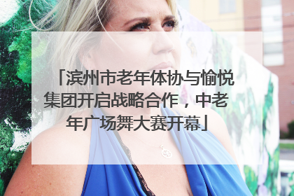 滨州市老年体协与愉悦集团开启战略合作，中老年广场舞大赛开幕