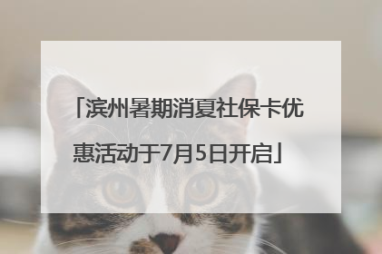 滨州暑期消夏社保卡优惠活动于7月5日开启