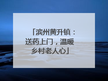 滨州黄升镇：送药上门，温暖乡村老人心