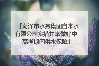 菏泽市水务集团自来水有限公司多措并举做好中高考期间供水保障